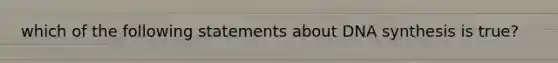 which of the following statements about DNA synthesis is true?