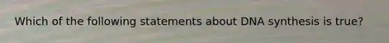 Which of the following statements about DNA synthesis is true?