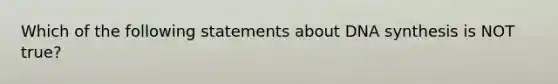 Which of the following statements about DNA synthesis is NOT true?