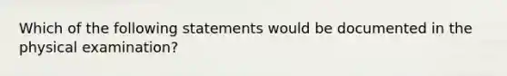 Which of the following statements would be documented in the physical examination?