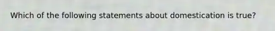 Which of the following statements about domestication is true?