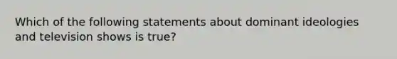 Which of the following statements about dominant ideologies and television shows is true?