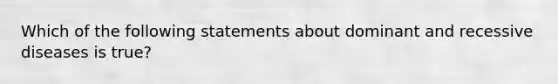 Which of the following statements about dominant and recessive diseases is true?