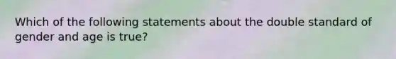 Which of the following statements about the double standard of gender and age is true?