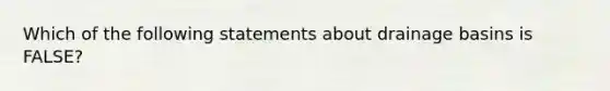 Which of the following statements about drainage basins is FALSE?