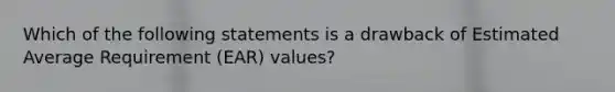 Which of the following statements is a drawback of Estimated Average Requirement (EAR) values?