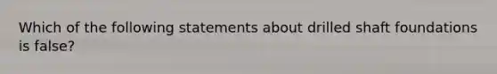 Which of the following statements about drilled shaft foundations is false?