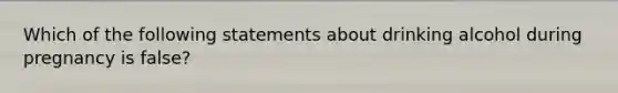 Which of the following statements about drinking alcohol during pregnancy is false?