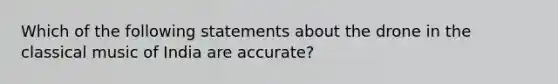 Which of the following statements about the drone in the classical music of India are accurate?