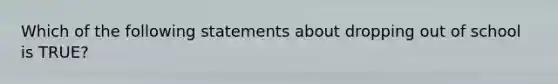 Which of the following statements about dropping out of school is TRUE?