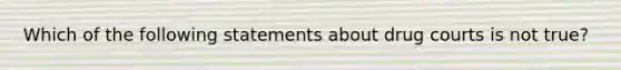 Which of the following statements about drug courts is not true?