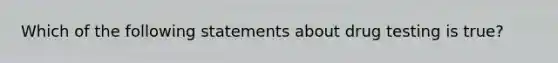 Which of the following statements about drug testing is true?