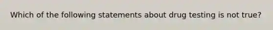 Which of the following statements about drug testing is not true?