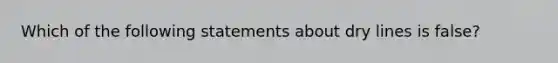 Which of the following statements about dry lines is false?