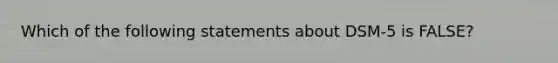 Which of the following statements about DSM-5 is FALSE?