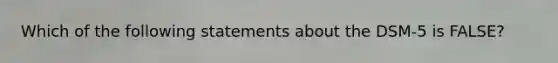 Which of the following statements about the DSM-5 is FALSE?