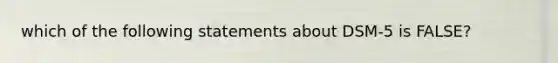 which of the following statements about DSM-5 is FALSE?