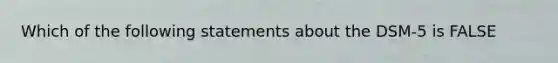 Which of the following statements about the DSM-5 is FALSE