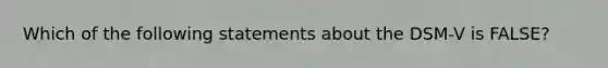 Which of the following statements about the DSM-V is FALSE?