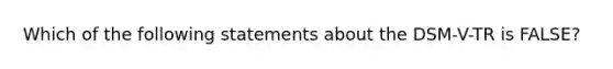 Which of the following statements about the DSM-V-TR is FALSE?