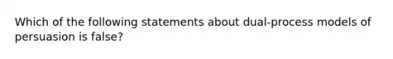 Which of the following statements about dual-process models of persuasion is false?