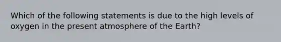 Which of the following statements is due to the high levels of oxygen in the present atmosphere of the Earth?