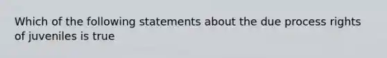 Which of the following statements about the due process rights of juveniles is true