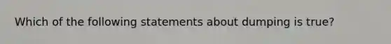 Which of the following statements about dumping is true?