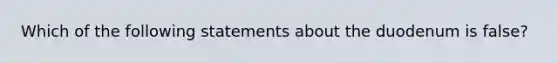 Which of the following statements about the duodenum is false?