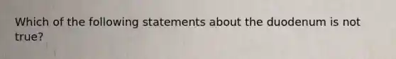 Which of the following statements about the duodenum is not true?