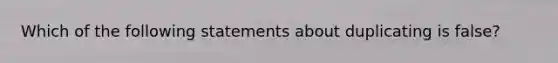 Which of the following statements about duplicating is false?