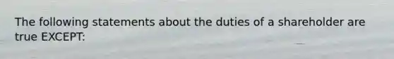 The following statements about the duties of a shareholder are true EXCEPT: