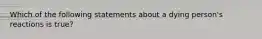 Which of the following statements about a dying person's reactions is true?