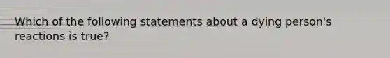 Which of the following statements about a dying person's reactions is true?