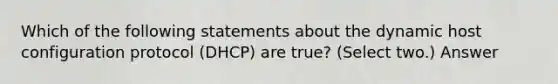 Which of the following statements about the dynamic host configuration protocol (DHCP) are true? (Select two.) Answer