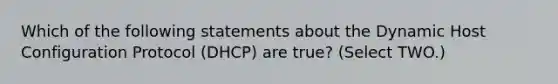 Which of the following statements about the Dynamic Host Configuration Protocol (DHCP) are true? (Select TWO.)