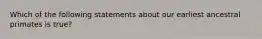 Which of the following statements about our earliest ancestral primates is true?