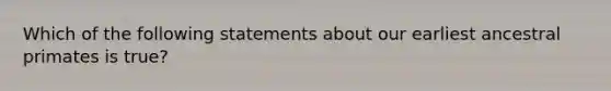 Which of the following statements about our earliest ancestral primates is true?