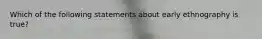 Which of the following statements about early ethnography is true?