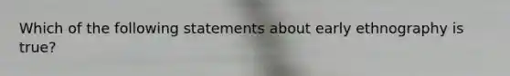 Which of the following statements about early ethnography is true?