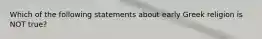 Which of the following statements about early Greek religion is NOT true?