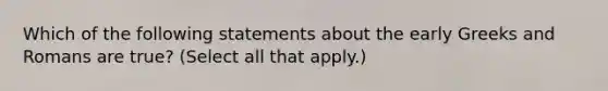 Which of the following statements about the early Greeks and Romans are true? (Select all that apply.)