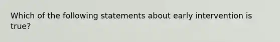 Which of the following statements about early intervention is true?