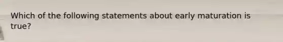 Which of the following statements about early maturation is true?