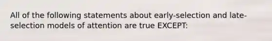 All of the following statements about early-selection and late-selection models of attention are true EXCEPT: