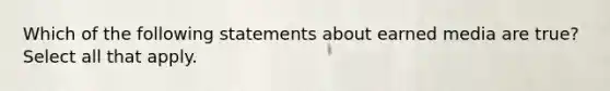 Which of the following statements about earned media are true? Select all that apply.