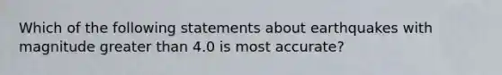 Which of the following statements about earthquakes with magnitude <a href='https://www.questionai.com/knowledge/ktgHnBD4o3-greater-than' class='anchor-knowledge'>greater than</a> 4.0 is most accurate?