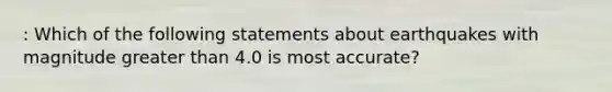 : Which of the following statements about earthquakes with magnitude greater than 4.0 is most accurate?