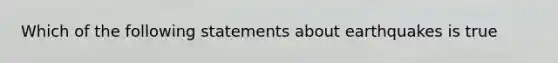 Which of the following statements about earthquakes is true