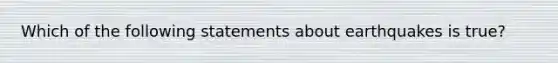 Which of the following statements about earthquakes is true?